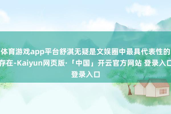 体育游戏app平台舒淇无疑是文娱圈中最具代表性的存在-Kaiyun网页版·「中国」开云官方网站 登录入口