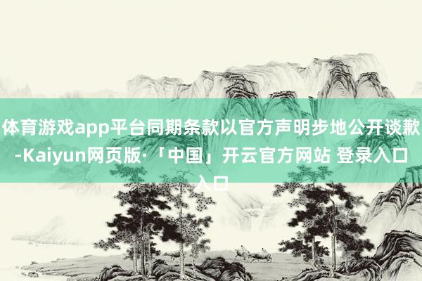 体育游戏app平台同期条款以官方声明步地公开谈歉-Kaiyun网页版·「中国」开云官方网站 登录入口
