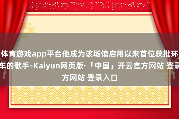 体育游戏app平台他成为该场馆启用以来首位获批环场花车的歌手-Kaiyun网页版·「中国」开云官方网站 登录入口