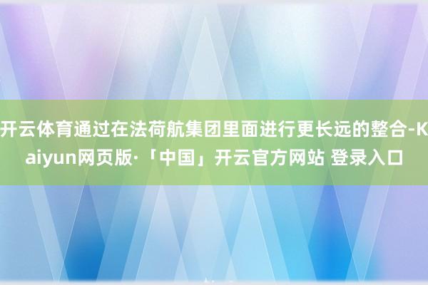 开云体育通过在法荷航集团里面进行更长远的整合-Kaiyun网页版·「中国」开云官方网站 登录入口