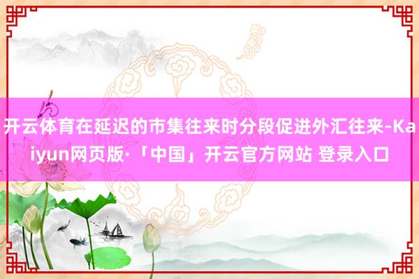 开云体育在延迟的市集往来时分段促进外汇往来-Kaiyun网页版·「中国」开云官方网站 登录入口