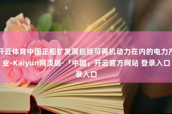 开云体育中国正粗犷发展包括可再机动力在内的电力产业-Kaiyun网页版·「中国」开云官方网站 登录入口