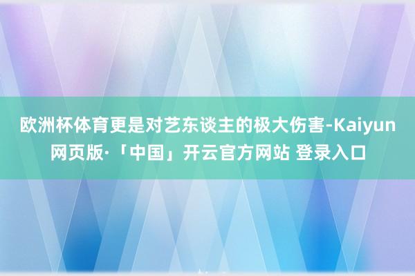 欧洲杯体育更是对艺东谈主的极大伤害-Kaiyun网页版·「中国」开云官方网站 登录入口