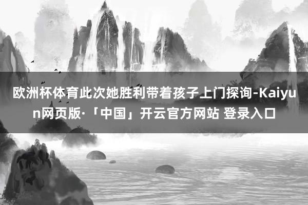 欧洲杯体育此次她胜利带着孩子上门探询-Kaiyun网页版·「中国」开云官方网站 登录入口
