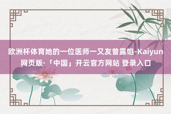 欧洲杯体育她的一位医师一又友曾露馅-Kaiyun网页版·「中国」开云官方网站 登录入口