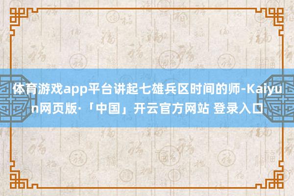 体育游戏app平台讲起七雄兵区时间的师-Kaiyun网页版·「中国」开云官方网站 登录入口