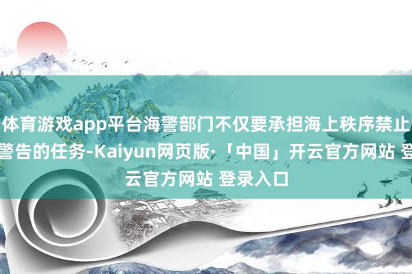 体育游戏app平台海警部门不仅要承担海上秩序禁止和反恐警告的任务-Kaiyun网页版·「中国」开云官方网站 登录入口