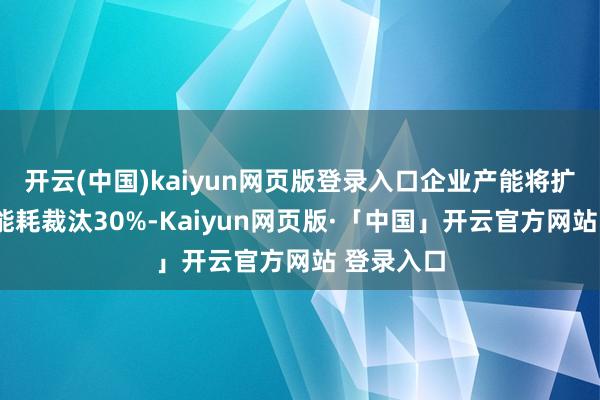 开云(中国)kaiyun网页版登录入口企业产能将扩大1倍、能耗裁汰30%-Kaiyun网页版·「中国」开云官方网站 登录入口