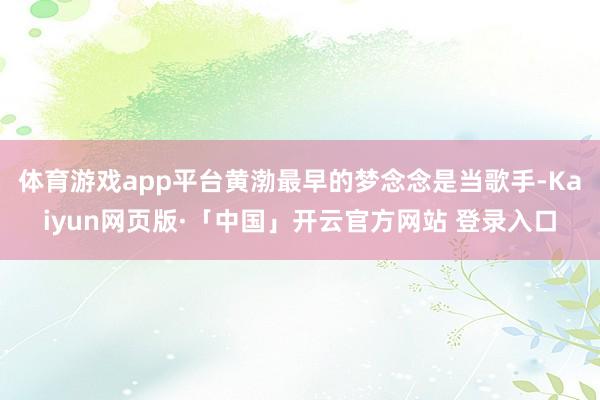 体育游戏app平台黄渤最早的梦念念是当歌手-Kaiyun网页版·「中国」开云官方网站 登录入口