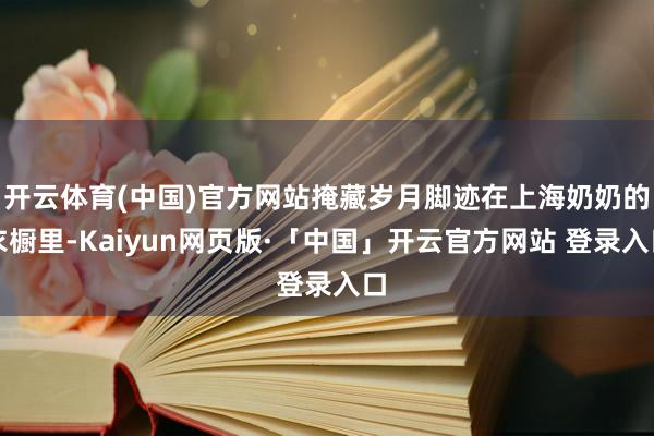 开云体育(中国)官方网站掩藏岁月脚迹在上海奶奶的衣橱里-Kaiyun网页版·「中国」开云官方网站 登录入口
