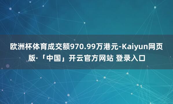 欧洲杯体育成交额970.99万港元-Kaiyun网页版·「中国」开云官方网站 登录入口