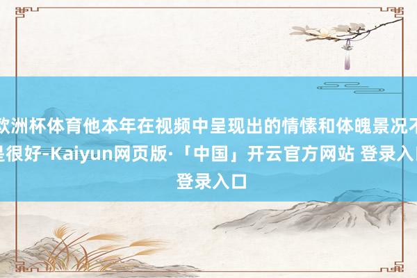 欧洲杯体育他本年在视频中呈现出的情愫和体魄景况不是很好-Kaiyun网页版·「中国」开云官方网站 登录入口