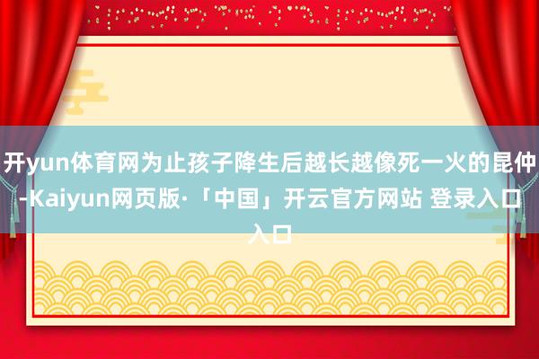 开yun体育网为止孩子降生后越长越像死一火的昆仲-Kaiyun网页版·「中国」开云官方网站 登录入口