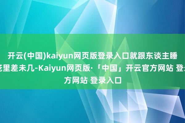 开云(中国)kaiyun网页版登录入口就跟东谈主睡在蒸笼里差未几-Kaiyun网页版·「中国」开云官方网站 登录入口