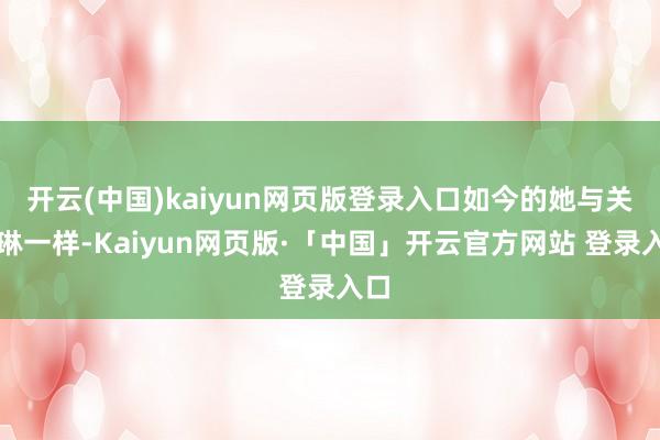 开云(中国)kaiyun网页版登录入口如今的她与关之琳一样-Kaiyun网页版·「中国」开云官方网站 登录入口
