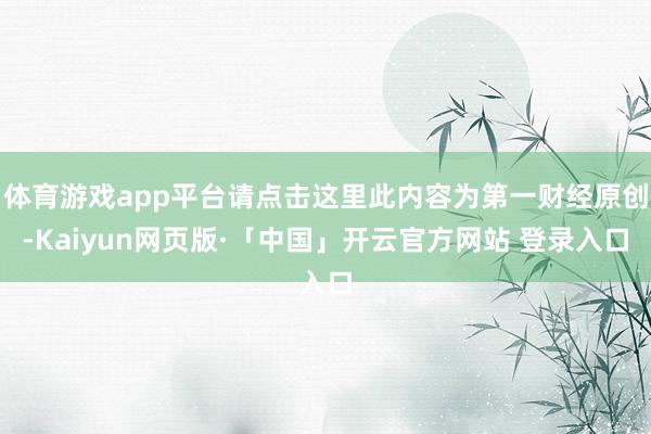 体育游戏app平台请点击这里此内容为第一财经原创-Kaiyun网页版·「中国」开云官方网站 登录入口