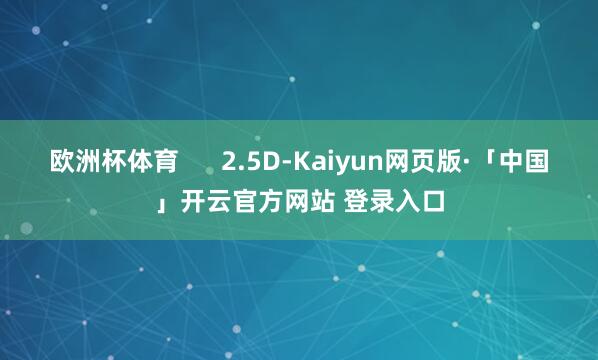 欧洲杯体育      2.5D-Kaiyun网页版·「中国」开云官方网站 登录入口