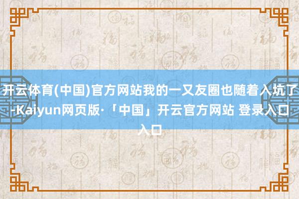 开云体育(中国)官方网站我的一又友圈也随着入坑了-Kaiyun网页版·「中国」开云官方网站 登录入口