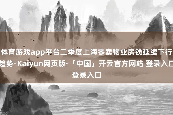 体育游戏app平台二季度上海零卖物业房钱延续下行趋势-Kaiyun网页版·「中国」开云官方网站 登录入口