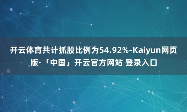 开云体育共计抓股比例为54.92%-Kaiyun网页版·「中国」开云官方网站 登录入口