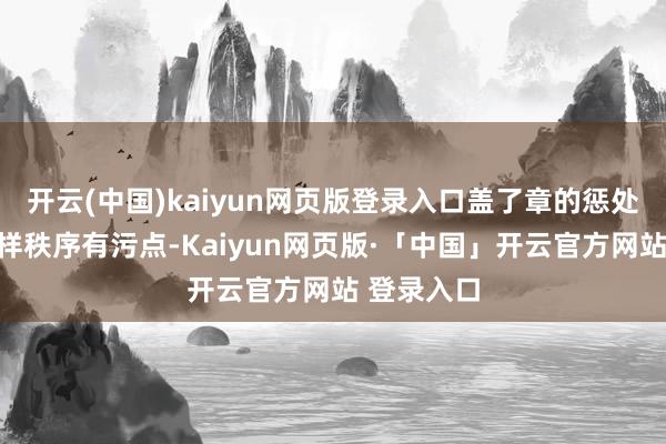 开云(中国)kaiyun网页版登录入口盖了章的惩处决定再怎样秩序有污点-Kaiyun网页版·「中国」开云官方网站 登录入口