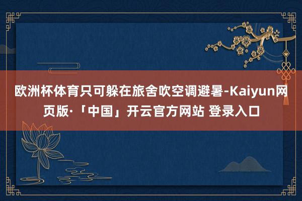 欧洲杯体育只可躲在旅舍吹空调避暑-Kaiyun网页版·「中国」开云官方网站 登录入口
