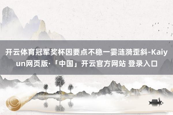 开云体育冠军奖杯因要点不稳一霎涟漪歪斜-Kaiyun网页版·「中国」开云官方网站 登录入口