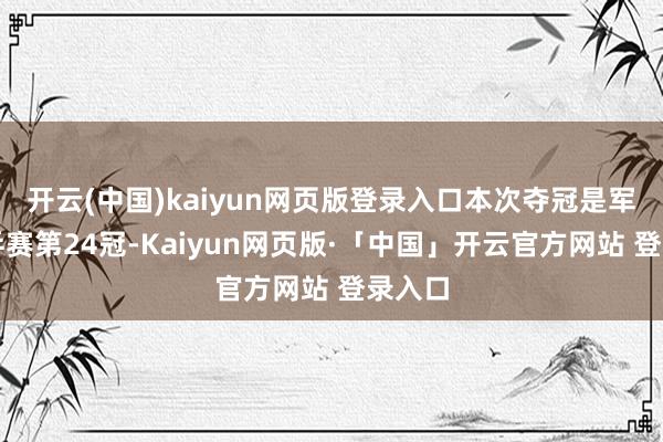 开云(中国)kaiyun网页版登录入口本次夺冠是军队世乒赛第24冠-Kaiyun网页版·「中国」开云官方网站 登录入口