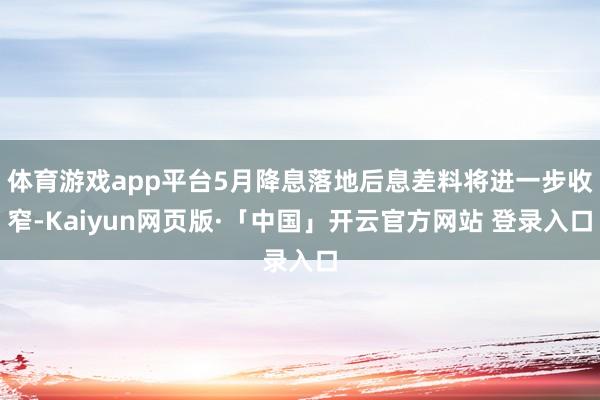体育游戏app平台5月降息落地后息差料将进一步收窄-Kaiyun网页版·「中国」开云官方网站 登录入口