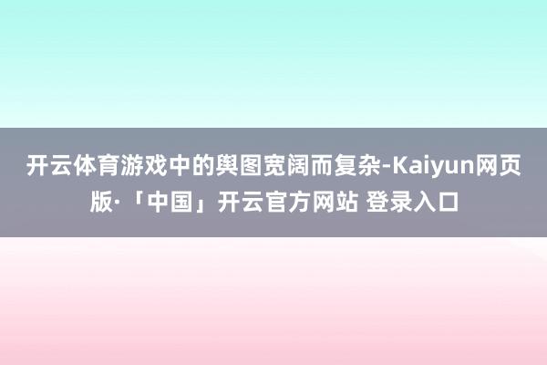 开云体育游戏中的舆图宽阔而复杂-Kaiyun网页版·「中国」开云官方网站 登录入口