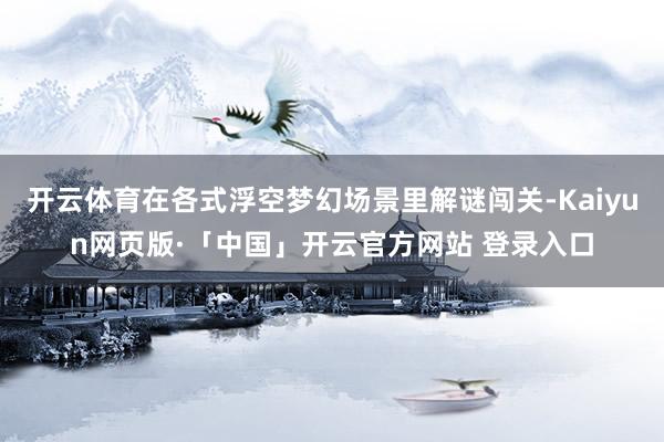 开云体育在各式浮空梦幻场景里解谜闯关-Kaiyun网页版·「中国」开云官方网站 登录入口