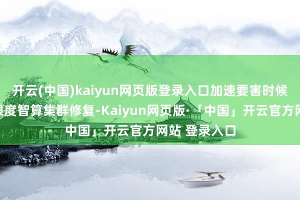 开云(中国)kaiyun网页版登录入口加速要害时候攻关和超大限度智算集群修复-Kaiyun网页版·「中国」开云官方网站 登录入口