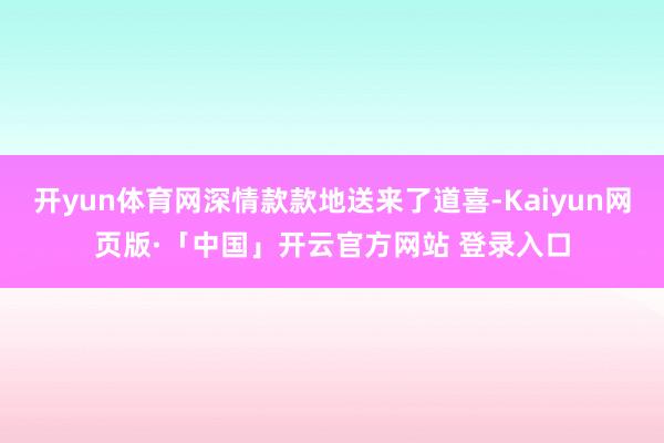 开yun体育网深情款款地送来了道喜-Kaiyun网页版·「中国」开云官方网站 登录入口
