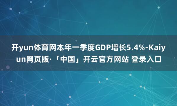 开yun体育网本年一季度GDP增长5.4%-Kaiyun网页版·「中国」开云官方网站 登录入口