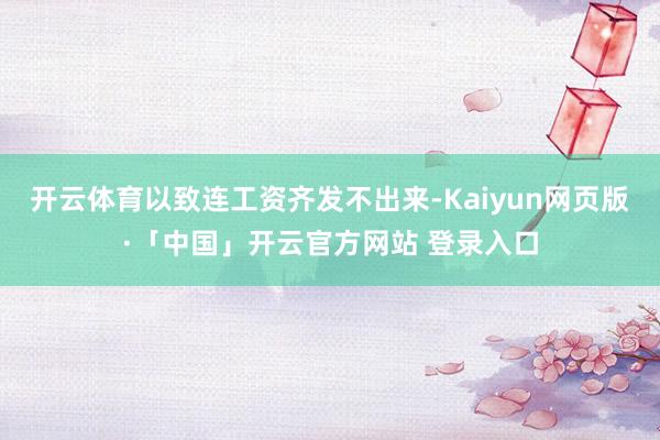 开云体育以致连工资齐发不出来-Kaiyun网页版·「中国」开云官方网站 登录入口