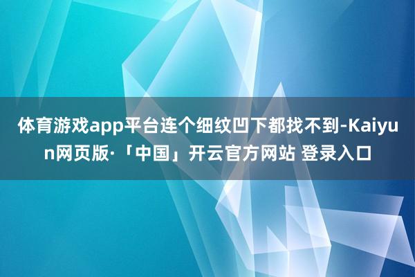 体育游戏app平台连个细纹凹下都找不到-Kaiyun网页版·「中国」开云官方网站 登录入口