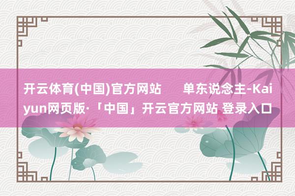 开云体育(中国)官方网站      单东说念主-Kaiyun网页版·「中国」开云官方网站 登录入口