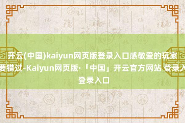 开云(中国)kaiyun网页版登录入口感敬爱的玩家不要错过-Kaiyun网页版·「中国」开云官方网站 登录入口