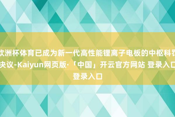 欧洲杯体育已成为新一代高性能锂离子电板的中枢科罚决议-Kaiyun网页版·「中国」开云官方网站 登录入口