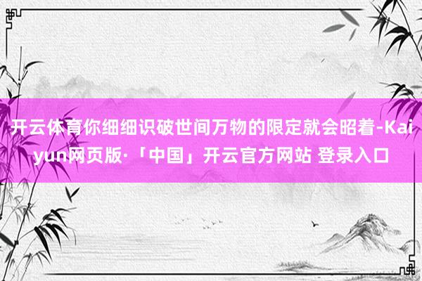 开云体育你细细识破世间万物的限定就会昭着-Kaiyun网页版·「中国」开云官方网站 登录入口