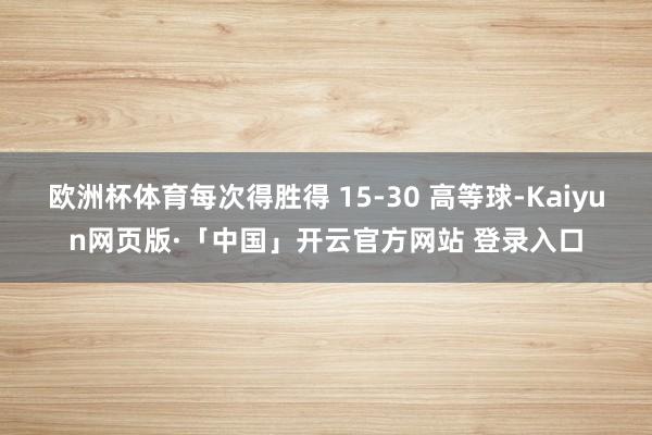 欧洲杯体育每次得胜得 15-30 高等球-Kaiyun网页版·「中国」开云官方网站 登录入口