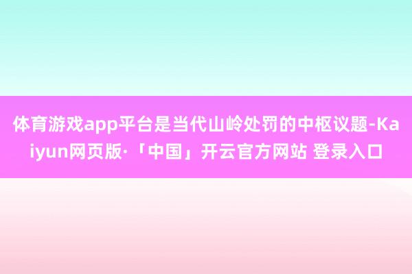 体育游戏app平台是当代山岭处罚的中枢议题-Kaiyun网页版·「中国」开云官方网站 登录入口