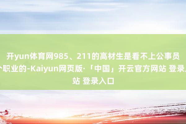 开yun体育网985、211的高材生是看不上公事员这个职业的-Kaiyun网页版·「中国」开云官方网站 登录入口