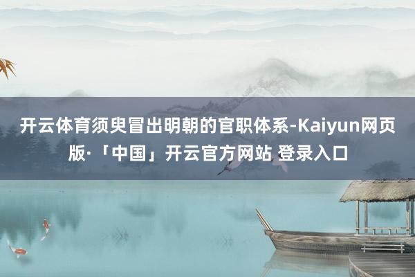开云体育须臾冒出明朝的官职体系-Kaiyun网页版·「中国」开云官方网站 登录入口