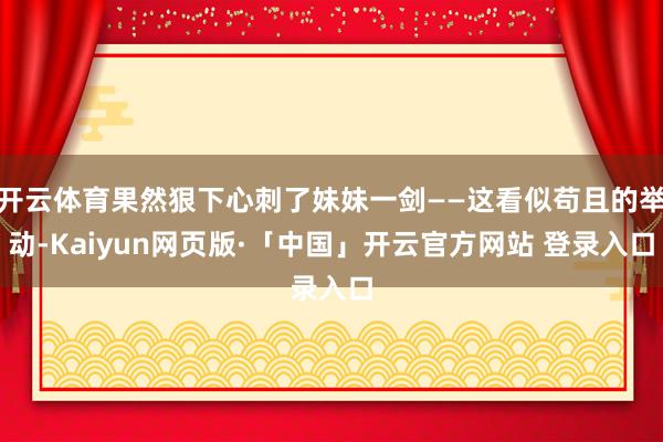 开云体育果然狠下心刺了妹妹一剑——这看似苟且的举动-Kaiyun网页版·「中国」开云官方网站 登录入口