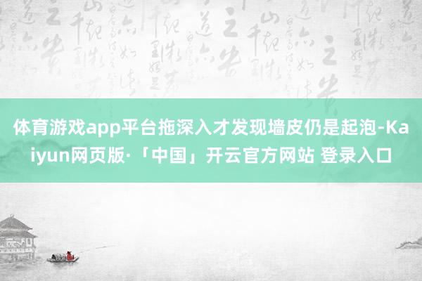 体育游戏app平台拖深入才发现墙皮仍是起泡-Kaiyun网页版·「中国」开云官方网站 登录入口