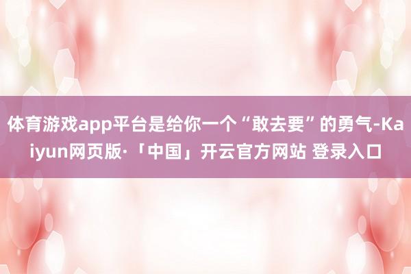 体育游戏app平台是给你一个“敢去要”的勇气-Kaiyun网页版·「中国」开云官方网站 登录入口