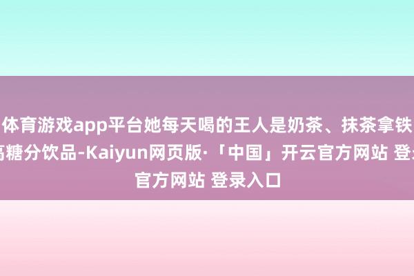 体育游戏app平台她每天喝的王人是奶茶、抹茶拿铁这类高糖分饮品-Kaiyun网页版·「中国」开云官方网站 登录入口
