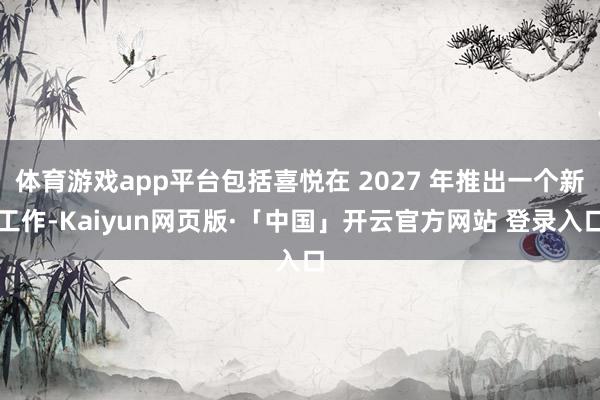 体育游戏app平台包括喜悦在 2027 年推出一个新工作-Kaiyun网页版·「中国」开云官方网站 登录入口