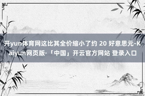 开yun体育网这比其全价缩小了约 20 好意思元-Kaiyun网页版·「中国」开云官方网站 登录入口